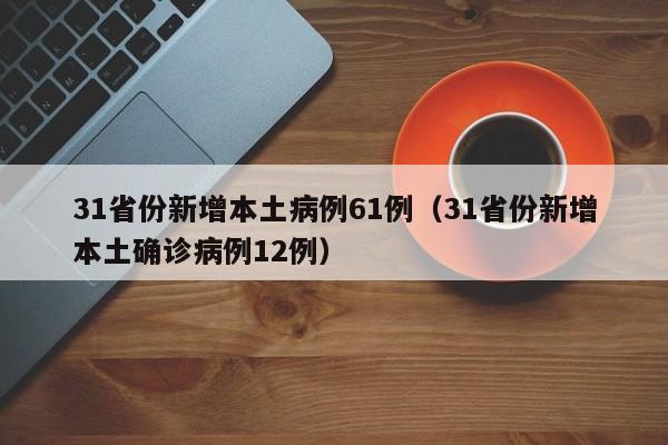 31省份新增本土病例61例（31省份新增本土确诊病例12例）