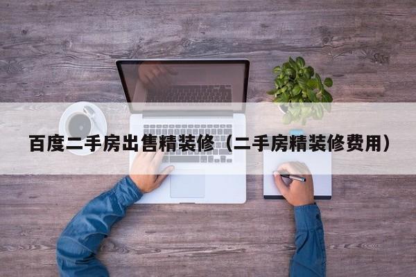 百度二手房出售精装修（二手房精装修费用）