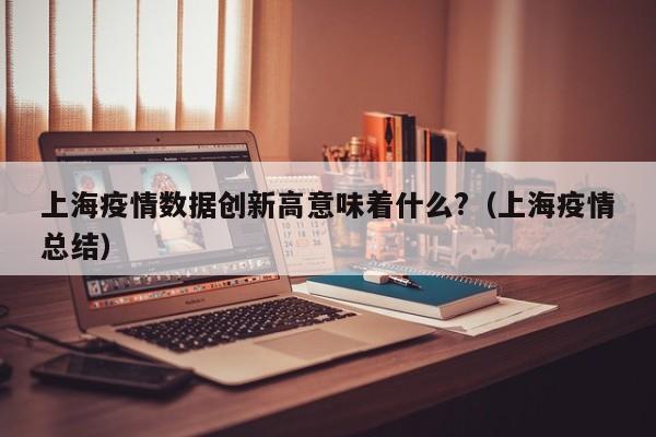上海疫情数据创新高意味着什么?（上海疫情总结）