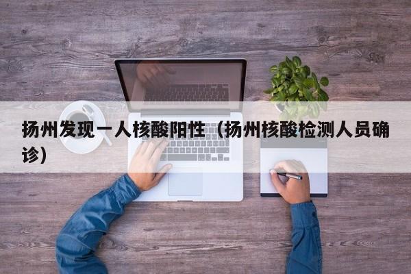扬州发现一人核酸阳性（扬州核酸检测人员确诊）