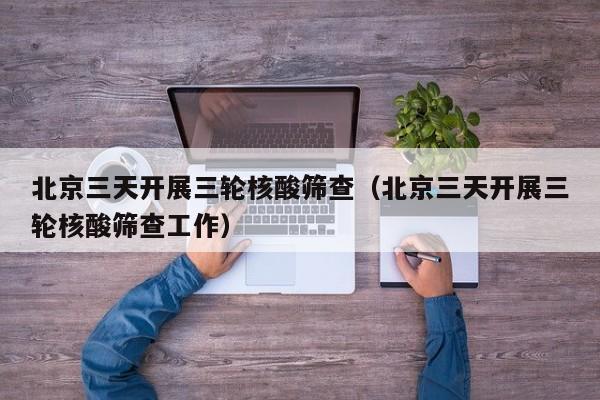 北京三天开展三轮核酸筛查（北京三天开展三轮核酸筛查工作）