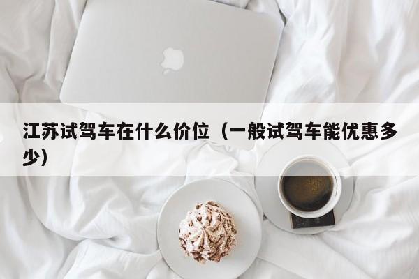 江苏试驾车在什么价位（一般试驾车能优惠多少）