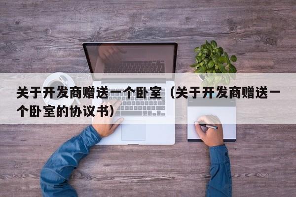 关于开发商赠送一个卧室（关于开发商赠送一个卧室的协议书）