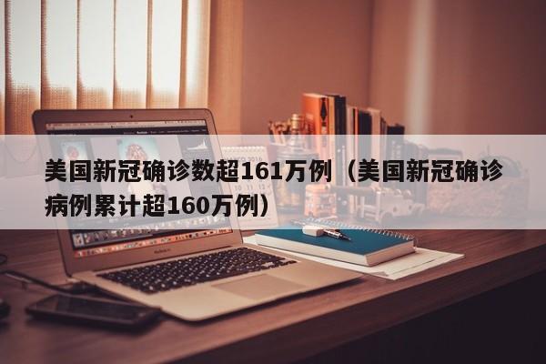 美国新冠确诊数超161万例（美国新冠确诊病例累计超160万例）