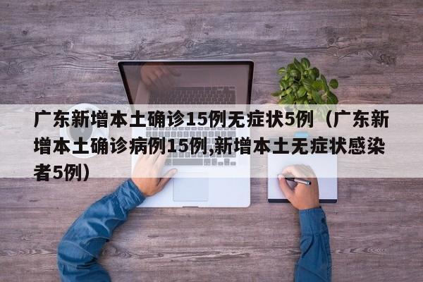 广东新增本土确诊15例无症状5例（广东新增本土确诊病例15例,新增本土无症状感染者5例）