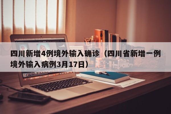 四川新增4例境外输入确诊（四川省新增一例境外输入病例3月17日）