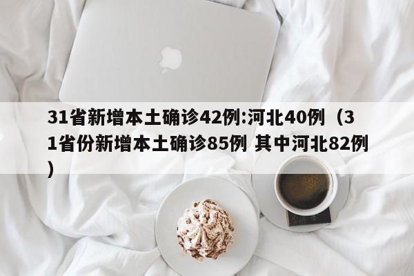 31省新增本土确诊42例:河北40例（31省份新增本土确诊85例 其中河北82例）