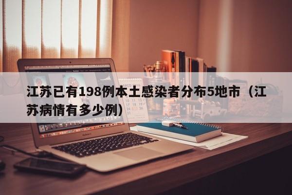 江苏已有198例本土感染者分布5地市（江苏病情有多少例）