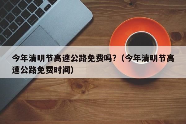 今年清明节高速公路免费吗?（今年清明节高速公路免费时间）
