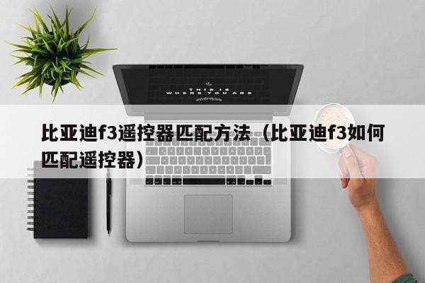 比亚迪f3遥控器匹配方法（比亚迪f3如何匹配遥控器）
