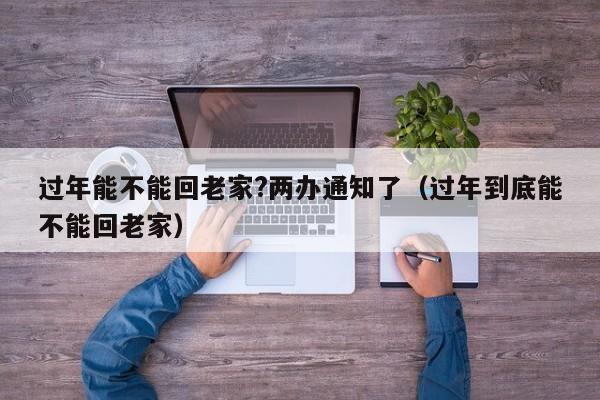 过年能不能回老家?两办通知了（过年到底能不能回老家）