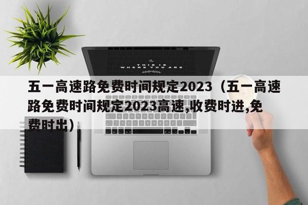 五一高速路免费时间规定2023（五一高速路免费时间规定2023高速,收费时进,免费时出）