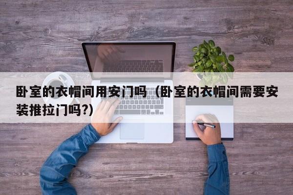 卧室的衣帽间用安门吗（卧室的衣帽间需要安装推拉门吗?）