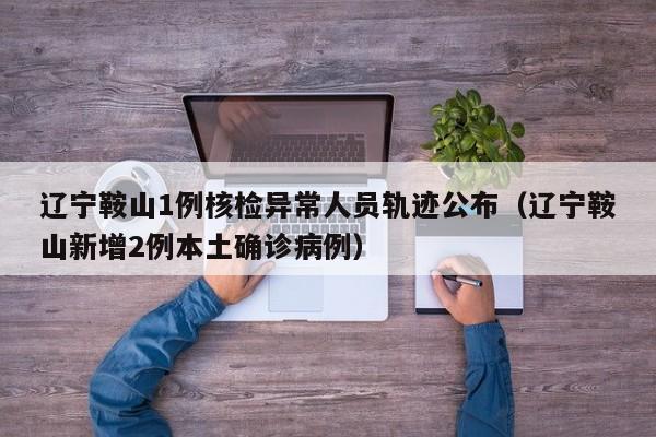 辽宁鞍山1例核检异常人员轨迹公布（辽宁鞍山新增2例本土确诊病例）