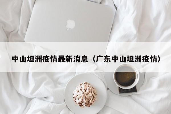中山坦洲疫情最新消息（广东中山坦洲疫情）