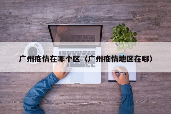 广州疫情在哪个区（广州疫情地区在哪）