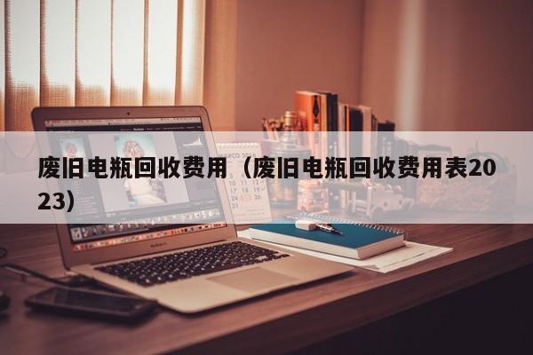 废旧电瓶回收费用（废旧电瓶回收费用表2023）