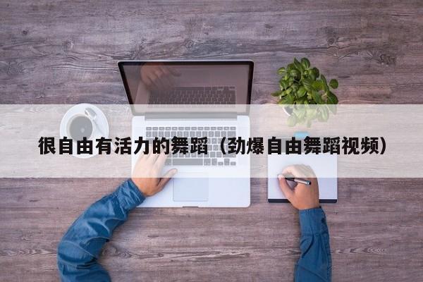 很自由有活力的舞蹈（劲爆自由舞蹈视频）