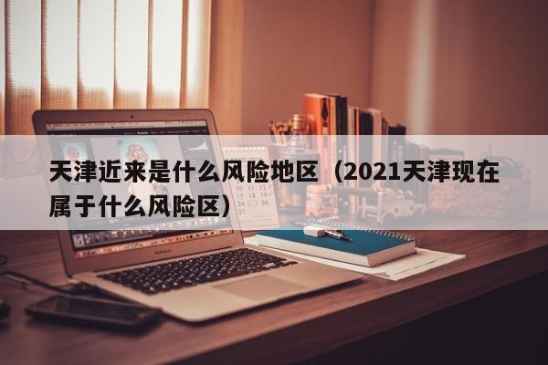 天津近来是什么风险地区（2021天津现在属于什么风险区）