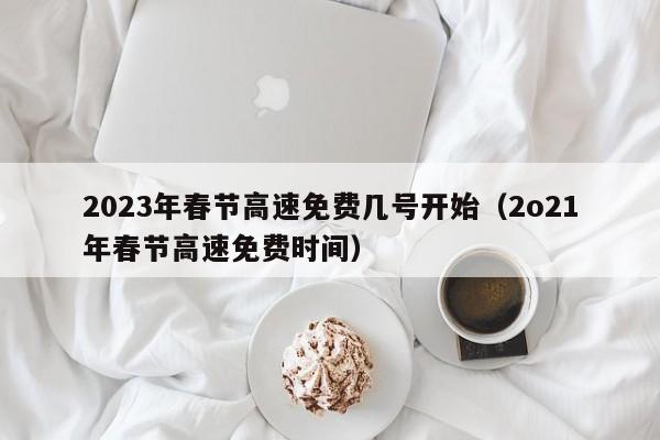 2023年春节高速免费几号开始（2o21年春节高速免费时间）