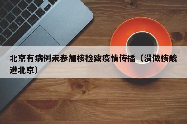 北京有病例未参加核检致疫情传播（没做核酸进北京）