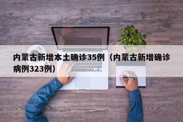 内蒙古新增本土确诊35例（内蒙古新增确诊病例323例）