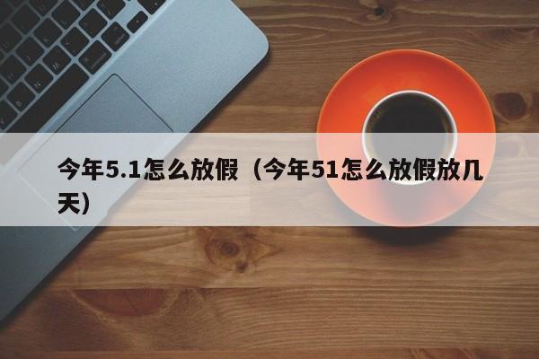 今年5.1怎么放假（今年51怎么放假放几天）