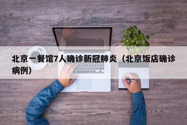 北京一餐馆7人确诊新冠肺炎（北京饭店确诊病例）