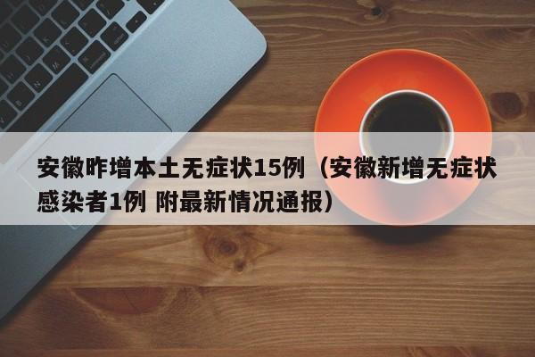安徽昨增本土无症状15例（安徽新增无症状感染者1例 附最新情况通报）