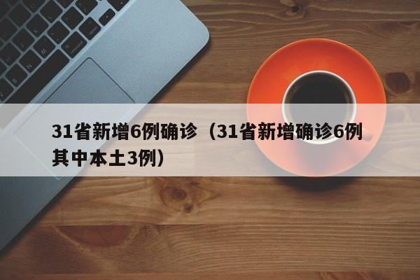 31省新增6例确诊（31省新增确诊6例 其中本土3例）