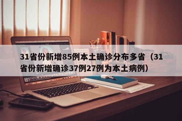 31省份新增85例本土确诊分布多省（31省份新增确诊37例27例为本土病例）