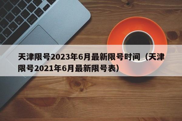 天津限号2023年6月最新限号时间（天津限号2021年6月最新限号表）