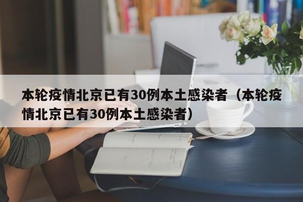 本轮疫情北京已有30例本土感染者（本轮疫情北京已有30例本土感染者）