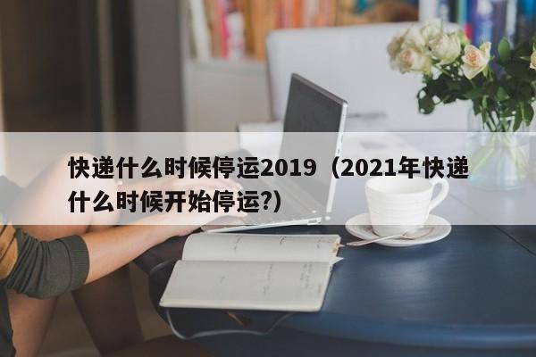 快递什么时候停运2019（2021年快递什么时候开始停运?）