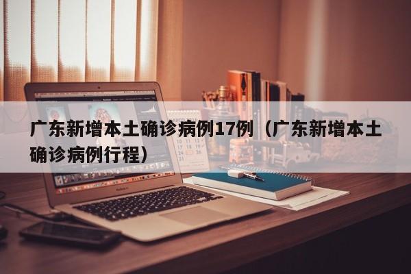 广东新增本土确诊病例17例（广东新增本土确诊病例行程）