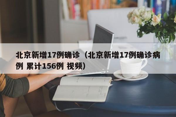 北京新增17例确诊（北京新增17例确诊病例 累计156例 视频）