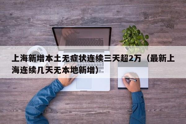 上海新增本土无症状连续三天超2万（最新上海连续几天无本地新增）