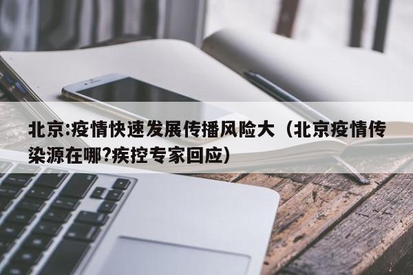 北京:疫情快速发展传播风险大（北京疫情传染源在哪?疾控专家回应）