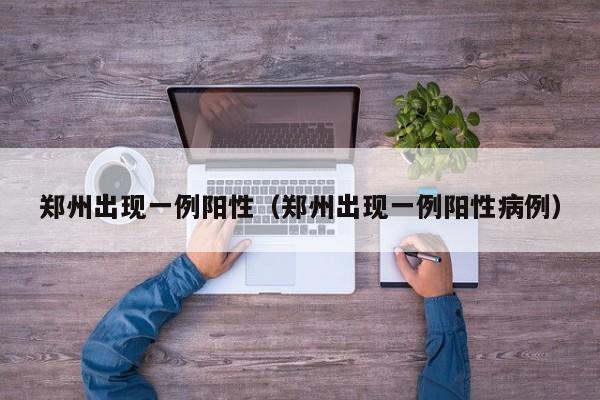 郑州出现一例阳性（郑州出现一例阳性病例）