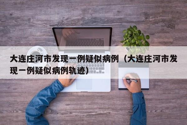 大连庄河市发现一例疑似病例（大连庄河市发现一例疑似病例轨迹）