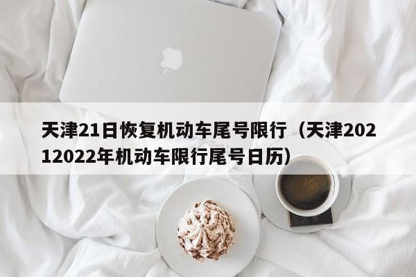 天津21日恢复机动车尾号限行（天津20212022年机动车限行尾号日历）