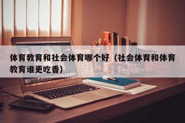 体育教育和社会体育哪个好（社会体育和体育教育谁更吃香）