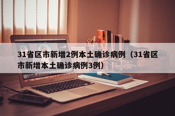 31省区市新增2例本土确诊病例（31省区市新增本土确诊病例3例）