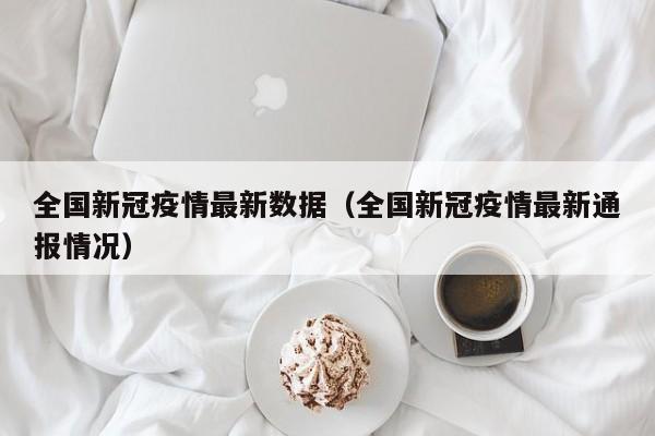 全国新冠疫情最新数据（全国新冠疫情最新通报情况）