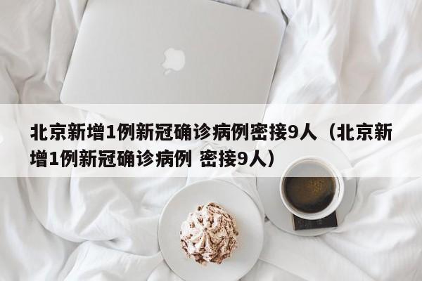 北京新增1例新冠确诊病例密接9人（北京新增1例新冠确诊病例 密接9人）