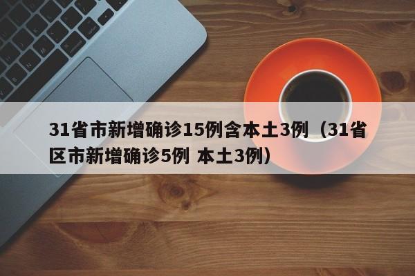 31省市新增确诊15例含本土3例（31省区市新增确诊5例 本土3例）