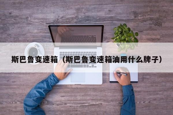 斯巴鲁变速箱（斯巴鲁变速箱油用什么牌子）
