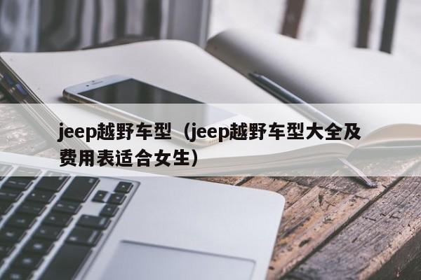 jeep越野车型（jeep越野车型大全及费用表适合女生）