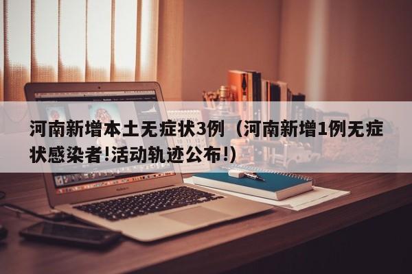 河南新增本土无症状3例（河南新增1例无症状感染者!活动轨迹公布!）