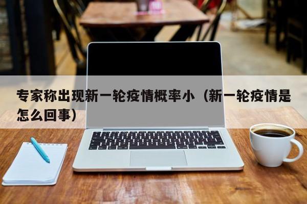专家称出现新一轮疫情概率小（新一轮疫情是怎么回事）